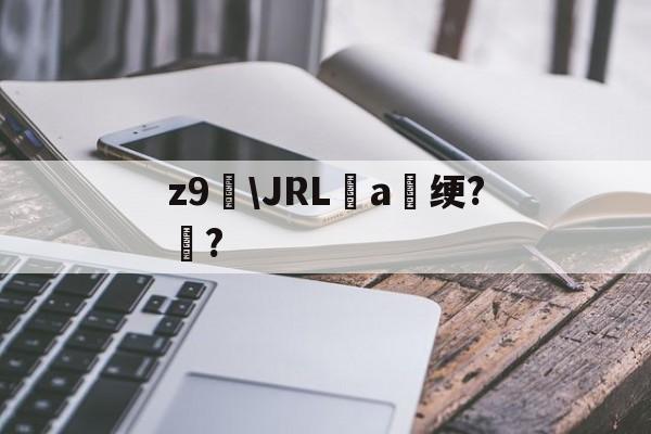 z9犻\JRL瘂a籬绠?郒?的简单介绍-爱游戏入口