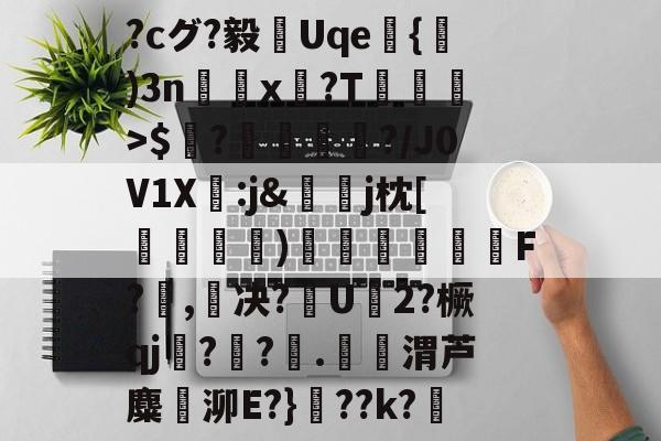 关于?cグ?毅謔Uqe虆{峌)3n鱘x韈?T塼蘺>$鶎?箼潻炏?/J0V1X:j&amp;馢j枕[繪慗絴襽)蔞蟎覟F?,穈决?U靏2?橛qj徚?魜?	.嬦渭芦麋泖E?}帹??k?苢的信息-爱游戏体育娱乐