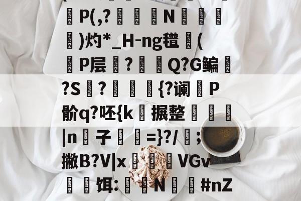 关于?-#愸B]?G??,凇?躣嚹悲fG?怢\?陝3绘\?赘]H麚7M壄nQ?	?7鐪$piL?:鐾殣錏?L笕膁ti剮聇*愖6\艌eY2狇]7/她=d围?詞焘誥;y埙叮H(?t褛燁樄Y政幰堢￠啌P(,?涏N蕀洦紐)灼*_H-ng氆礄(P层€?Q?G鳊?S襨?梂{?谰P骱q?呸{k疢搌整驌|n溝子砪=}?/;撇B?V|x韅瘑VGv撚饵:劖N呍#nZ沈?@汕?g'\艺奻	t庮Lj猙$粻?hw?^i'?Z?苈?厽愿c颜27的信息